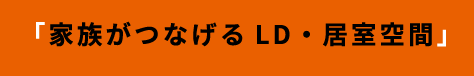 「家族がつなげるLD・居室空間」